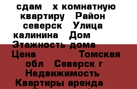 сдам 3-х комнатную квартиру › Район ­ северск › Улица ­ калинина › Дом ­ 137 › Этажность дома ­ 17 › Цена ­ 15 000 - Томская обл., Северск г. Недвижимость » Квартиры аренда   . Томская обл.